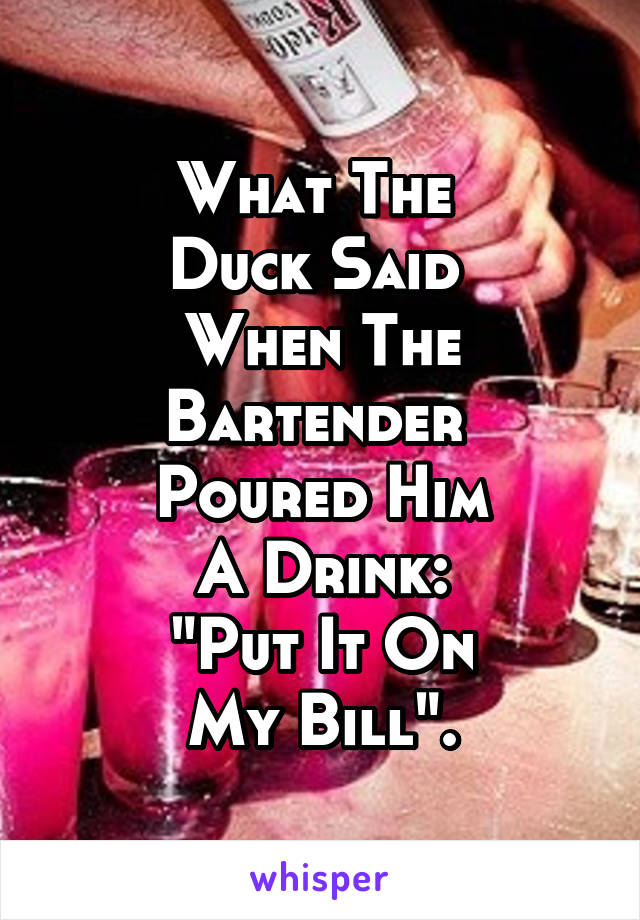 What The 
Duck Said 
When The Bartender 
Poured Him
A Drink:
"Put It On
My Bill".