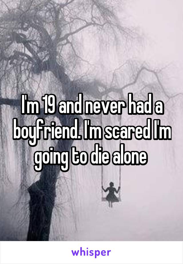 I'm 19 and never had a boyfriend. I'm scared I'm going to die alone 