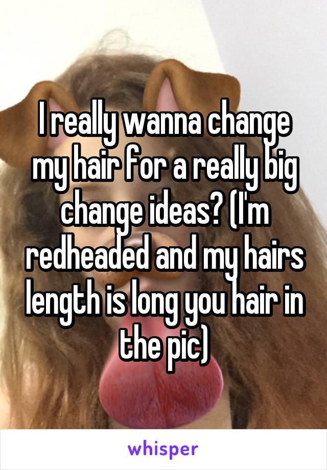 I really wanna change my hair for a really big change ideas? (I'm redheaded and my hairs length is long you hair in the pic)