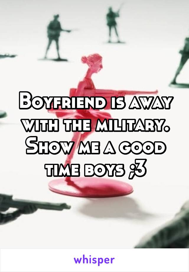 Boyfriend is away with the military. Show me a good time boys ;3