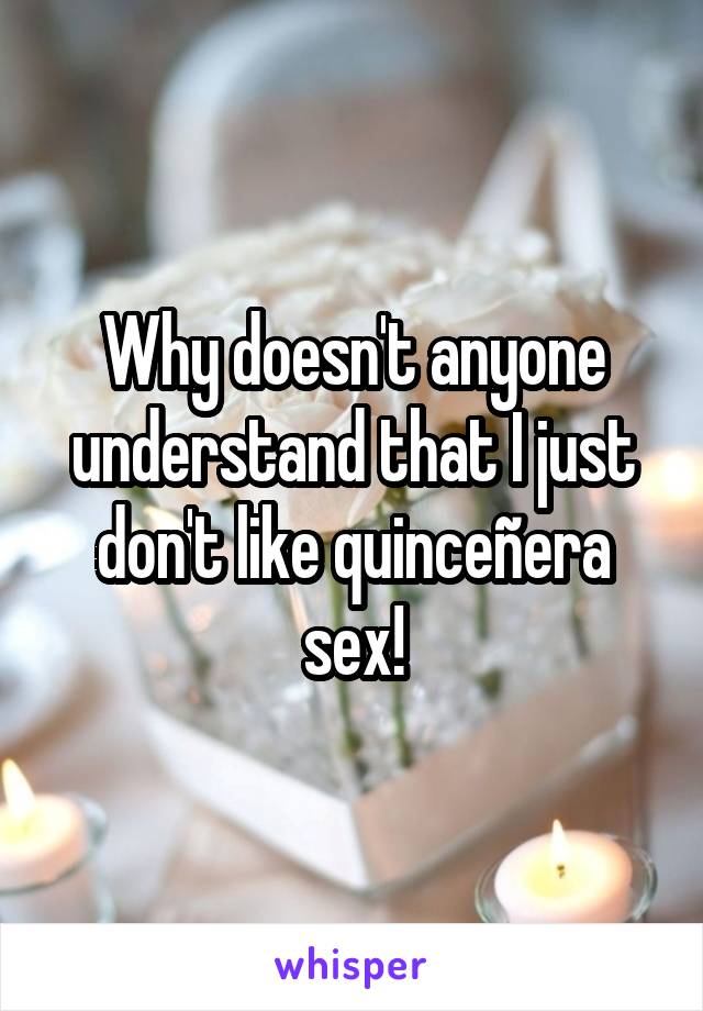 Why doesn't anyone understand that I just don't like quinceñera sex!