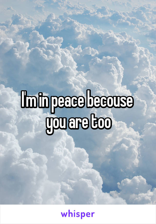 I'm in peace becouse  you are too