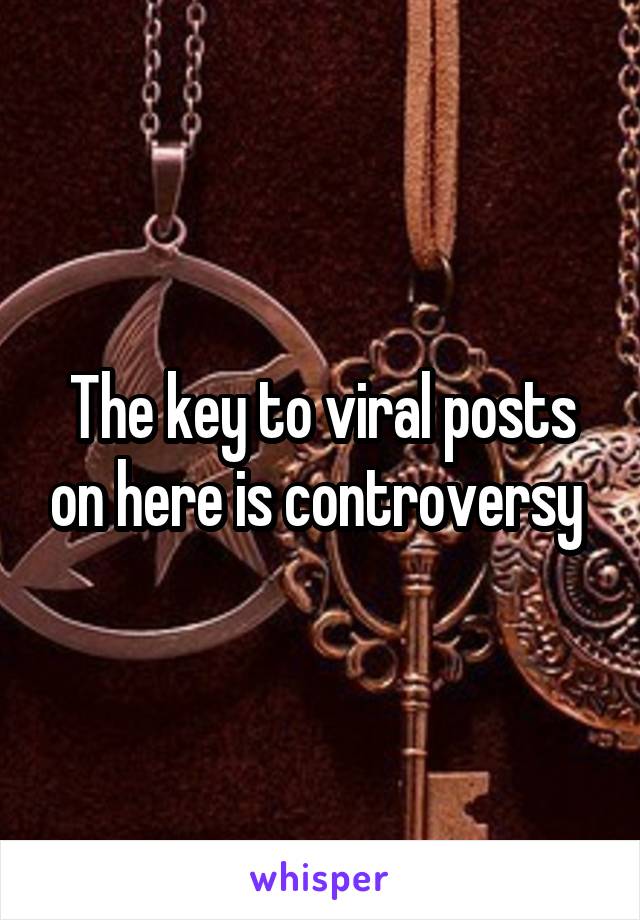 The key to viral posts on here is controversy 