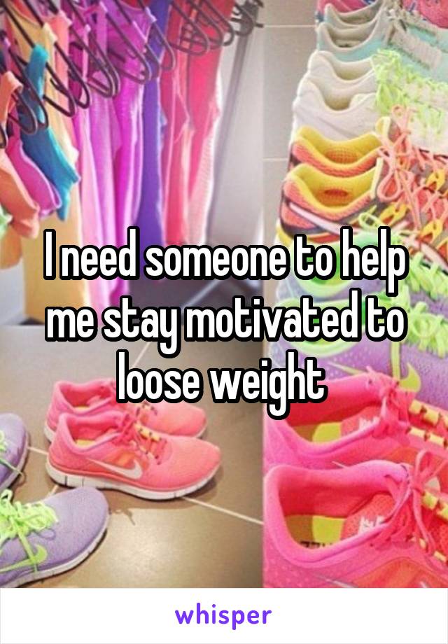 I need someone to help me stay motivated to loose weight 