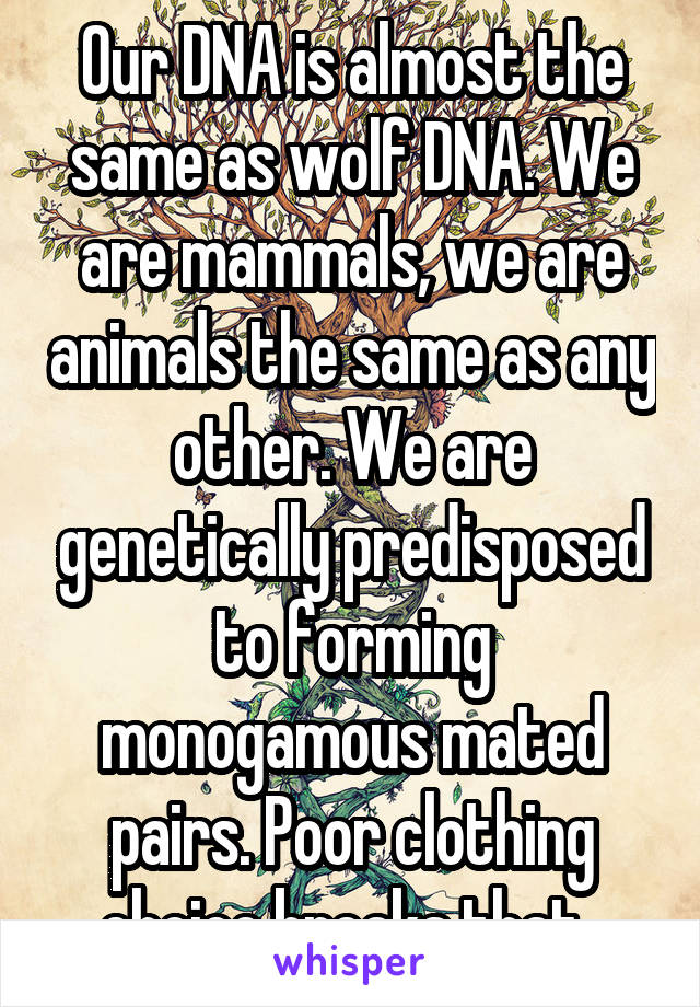 Our DNA is almost the same as wolf DNA. We are mammals, we are animals the same as any other. We are genetically predisposed to forming monogamous mated pairs. Poor clothing choice breaks that. 