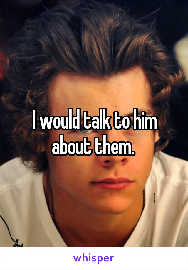 I would talk to him about them. 