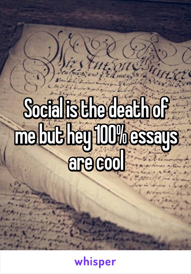 Social is the death of me but hey 100% essays are cool