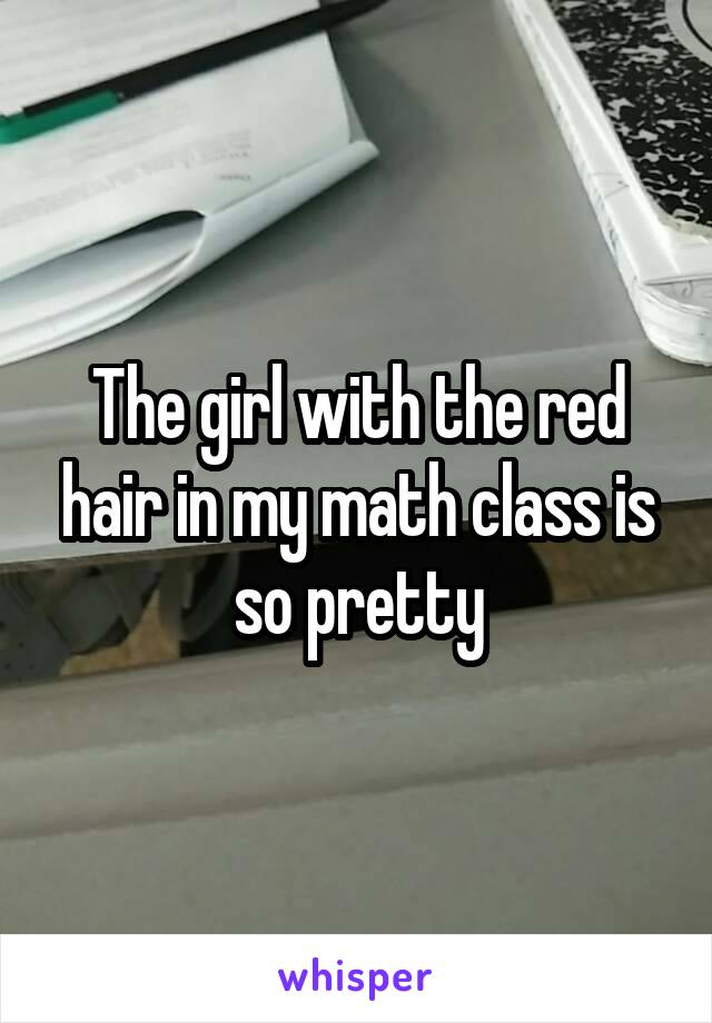 The girl with the red hair in my math class is so pretty