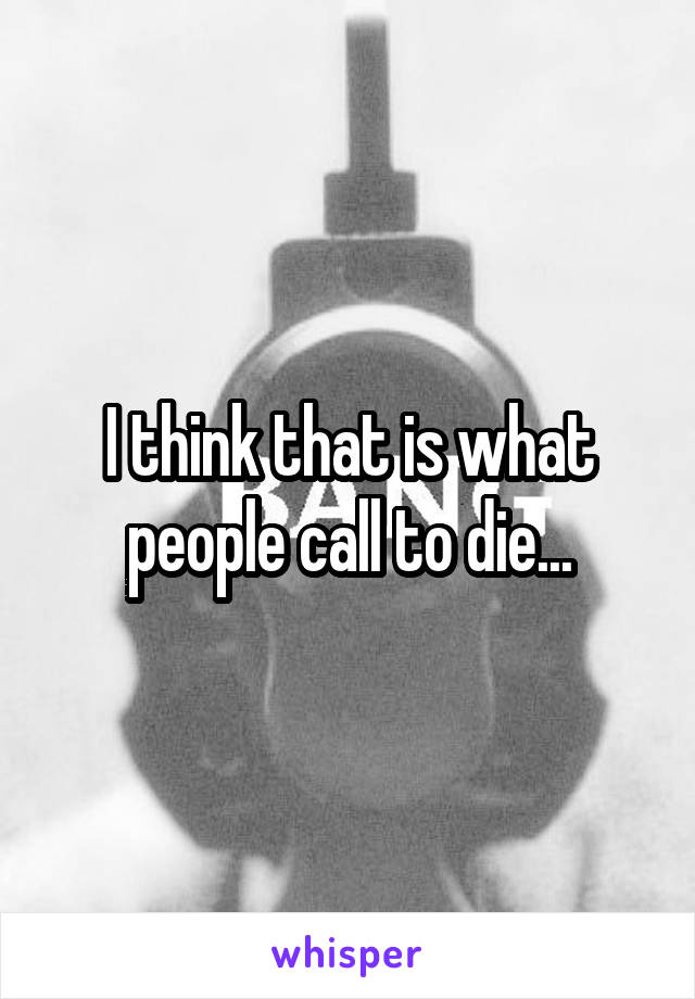 I think that is what people call to die...