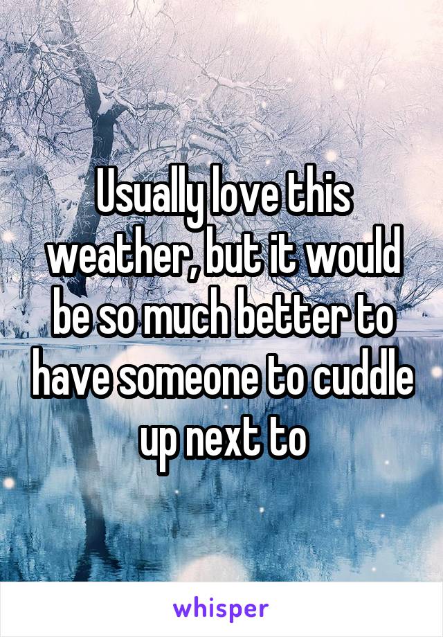 Usually love this weather, but it would be so much better to have someone to cuddle up next to