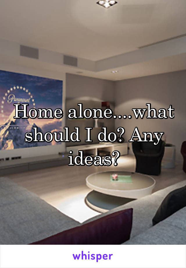 Home alone....what should I do? Any ideas?