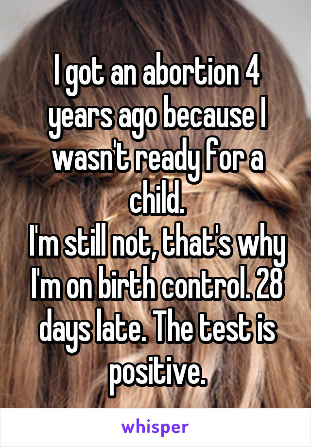 I got an abortion 4 years ago because I wasn't ready for a child.
I'm still not, that's why I'm on birth control. 28 days late. The test is positive.