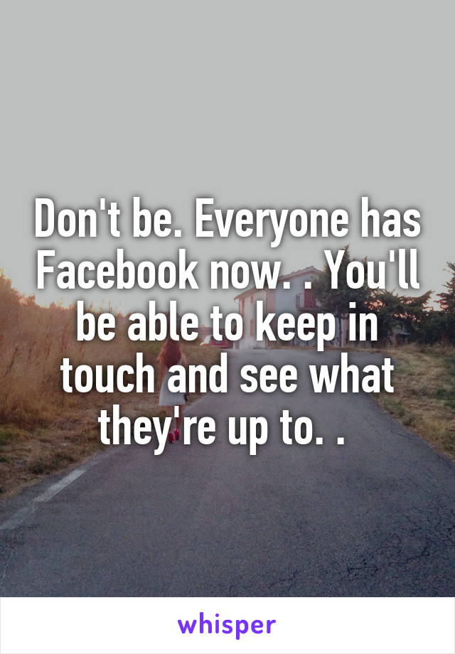 Don't be. Everyone has Facebook now. . You'll be able to keep in touch and see what they're up to. . 