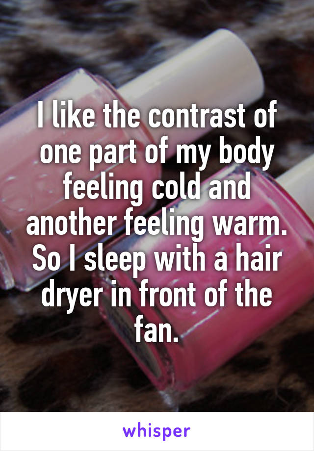 I like the contrast of one part of my body feeling cold and another feeling warm. So I sleep with a hair dryer in front of the fan.