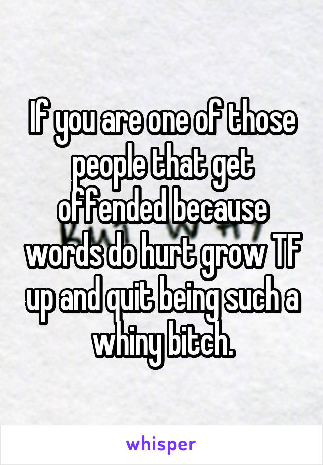 If you are one of those people that get offended because words do hurt grow TF up and quit being such a whiny bitch.