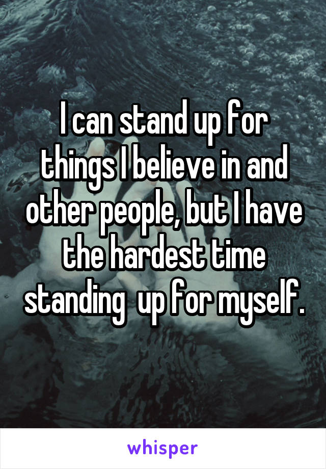 I can stand up for things I believe in and other people, but I have the hardest time standing  up for myself. 