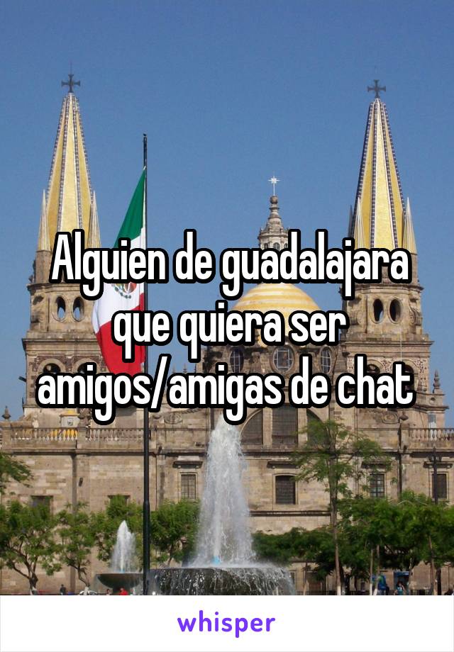 Alguien de guadalajara que quiera ser amigos/amigas de chat 