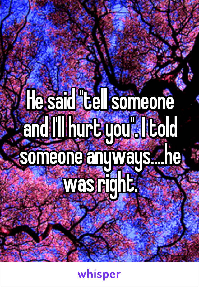 He said "tell someone and I'll hurt you". I told someone anyways....he was right.