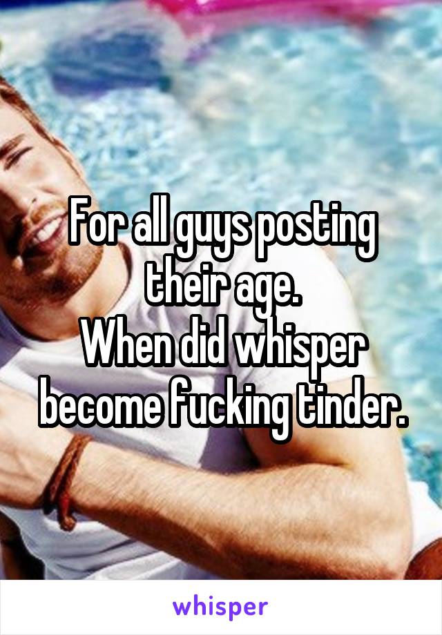 For all guys posting their age.
When did whisper become fucking tinder.