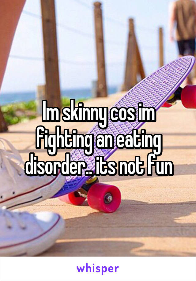 Im skinny cos im fighting an eating disorder.. its not fun