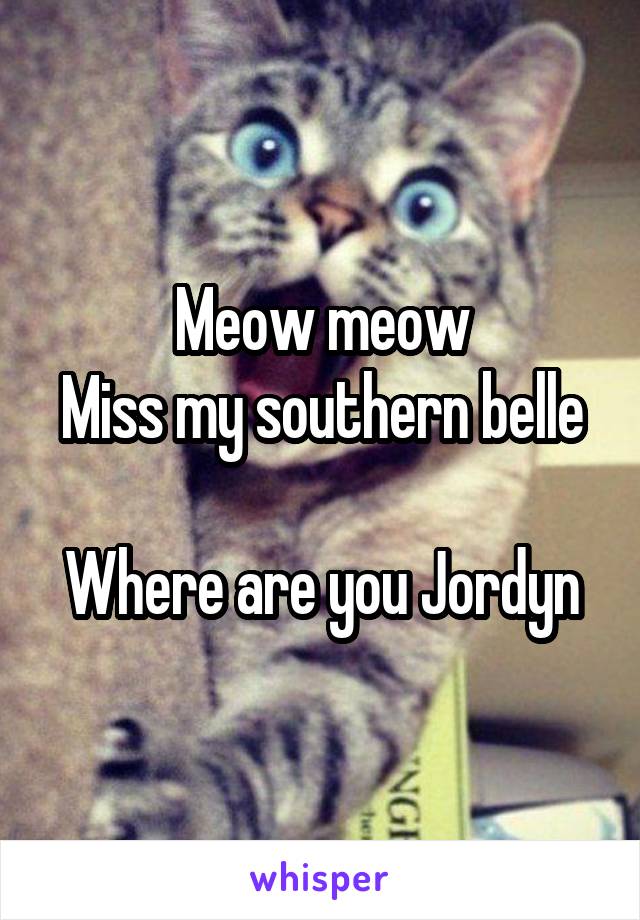 Meow meow
Miss my southern belle

Where are you Jordyn