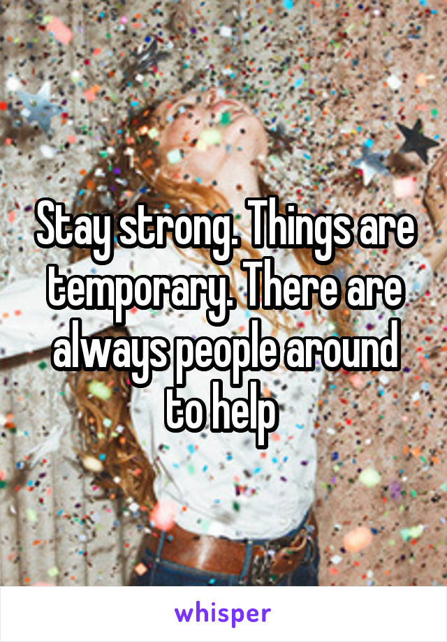 Stay strong. Things are temporary. There are always people around to help 