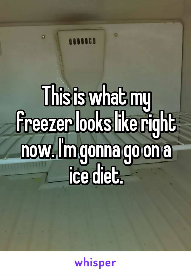 This is what my freezer looks like right now. I'm gonna go on a ice diet.