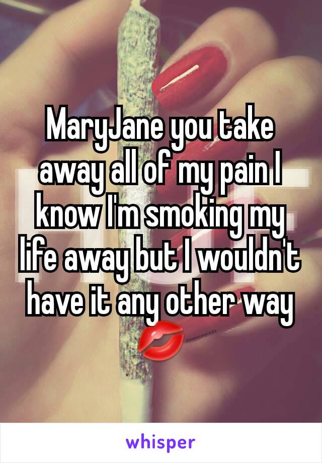 MaryJane you take away all of my pain I know I'm smoking my life away but I wouldn't have it any other way 💋