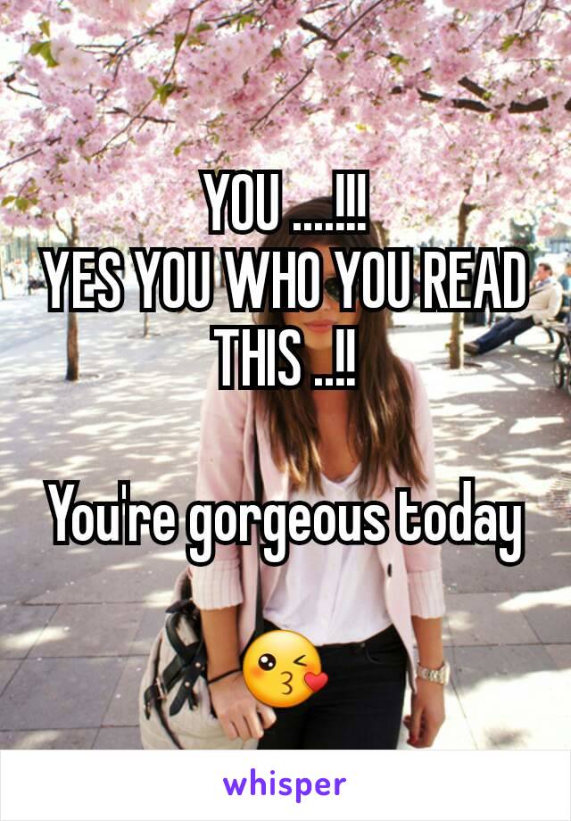 YOU ....!!!
YES YOU WHO YOU READ THIS ..!!

You're gorgeous today

😘