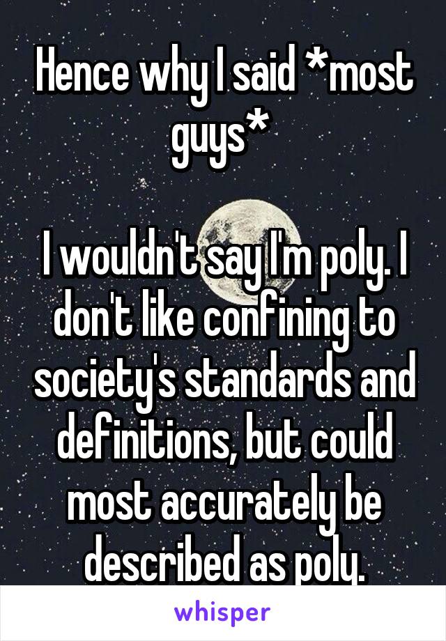 Hence why I said *most guys* 

I wouldn't say I'm poly. I don't like confining to society's standards and definitions, but could most accurately be described as poly.