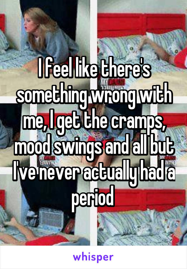 I feel like there's something wrong with me, I get the cramps, mood swings and all but I've never actually had a period 