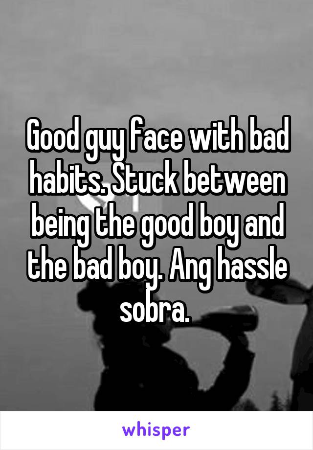 Good guy face with bad habits. Stuck between being the good boy and the bad boy. Ang hassle sobra. 