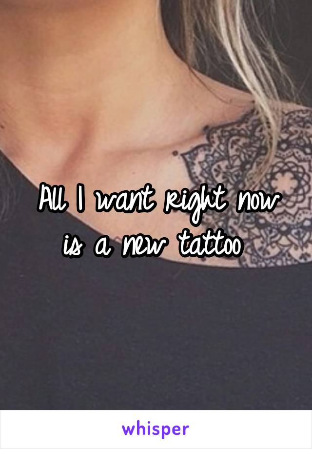 All I want right now is a new tattoo 