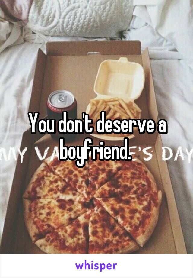 You don't deserve a boyfriend. 