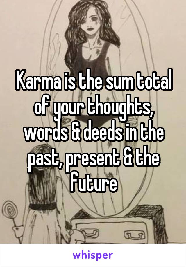 Karma is the sum total of your thoughts, words & deeds in the past, present & the future