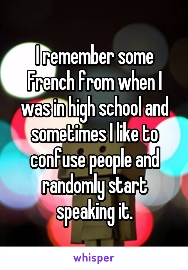 I remember some French from when I was in high school and sometimes I like to confuse people and randomly start speaking it.