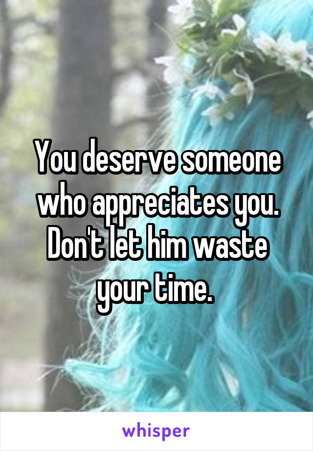 You deserve someone who appreciates you. Don't let him waste your time. 