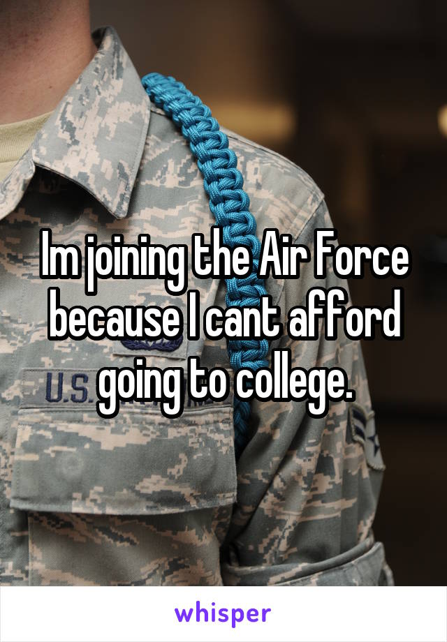 Im joining the Air Force because I cant afford going to college.