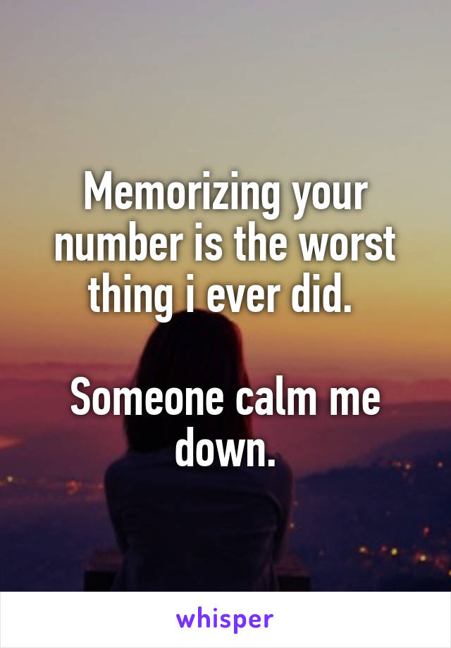 Memorizing your number is the worst thing i ever did. 

Someone calm me down.