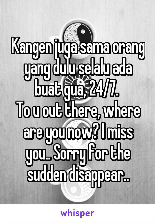 Kangen juga sama orang yang dulu selalu ada buat gua, 24/7. 
To u out there, where are you now? I miss you.. Sorry for the sudden disappear..