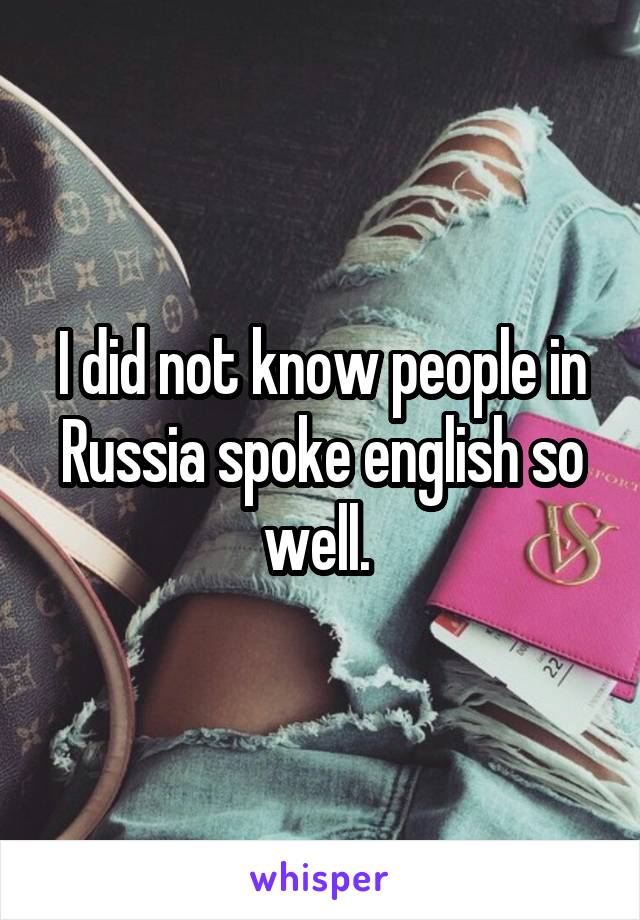 I did not know people in Russia spoke english so well. 