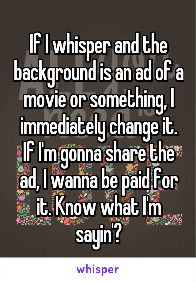 If I whisper and the background is an ad of a movie or something, I immediately change it. If I'm gonna share the ad, I wanna be paid for it. Know what I'm sayin'?