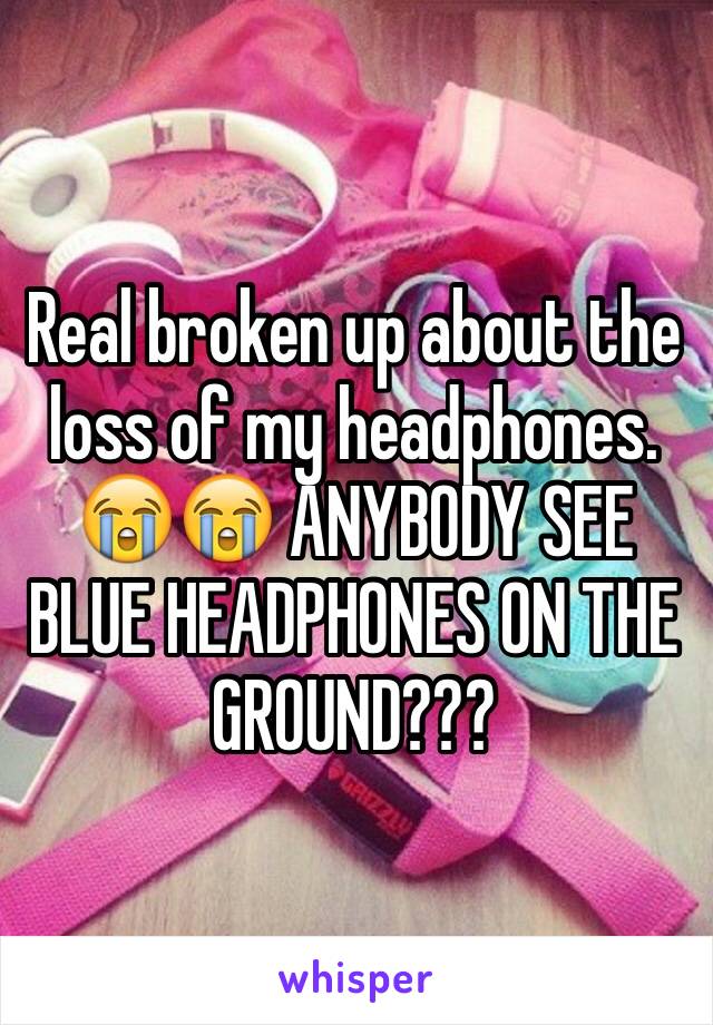 Real broken up about the loss of my headphones. 😭😭 ANYBODY SEE BLUE HEADPHONES ON THE GROUND??? 