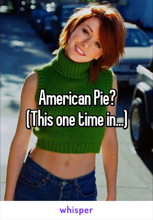 American Pie?
(This one time in...)