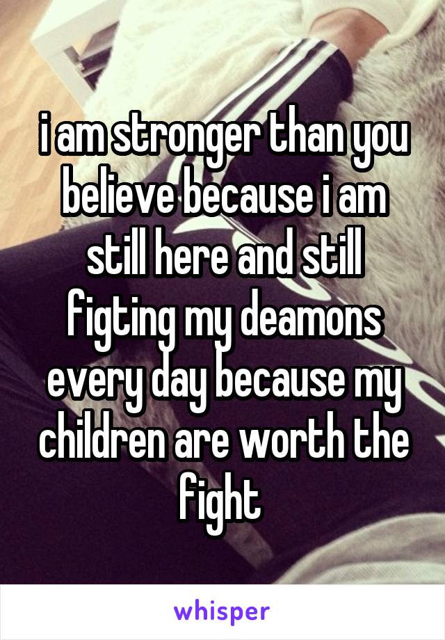 i am stronger than you believe because i am still here and still figting my deamons every day because my children are worth the fight 