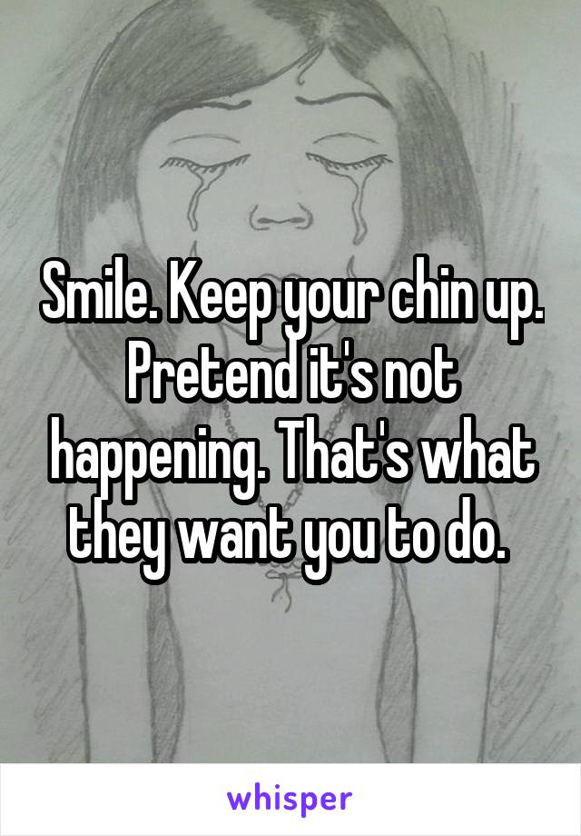 Smile. Keep your chin up. Pretend it's not happening. That's what they want you to do. 