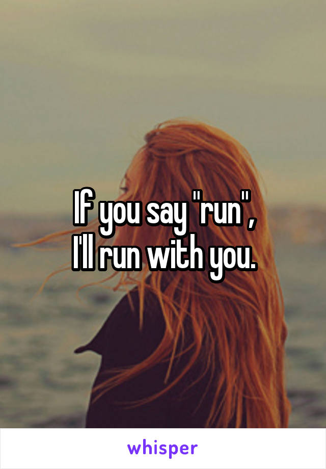 If you say "run",
I'll run with you.