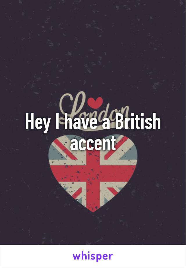 Hey I have a British accent