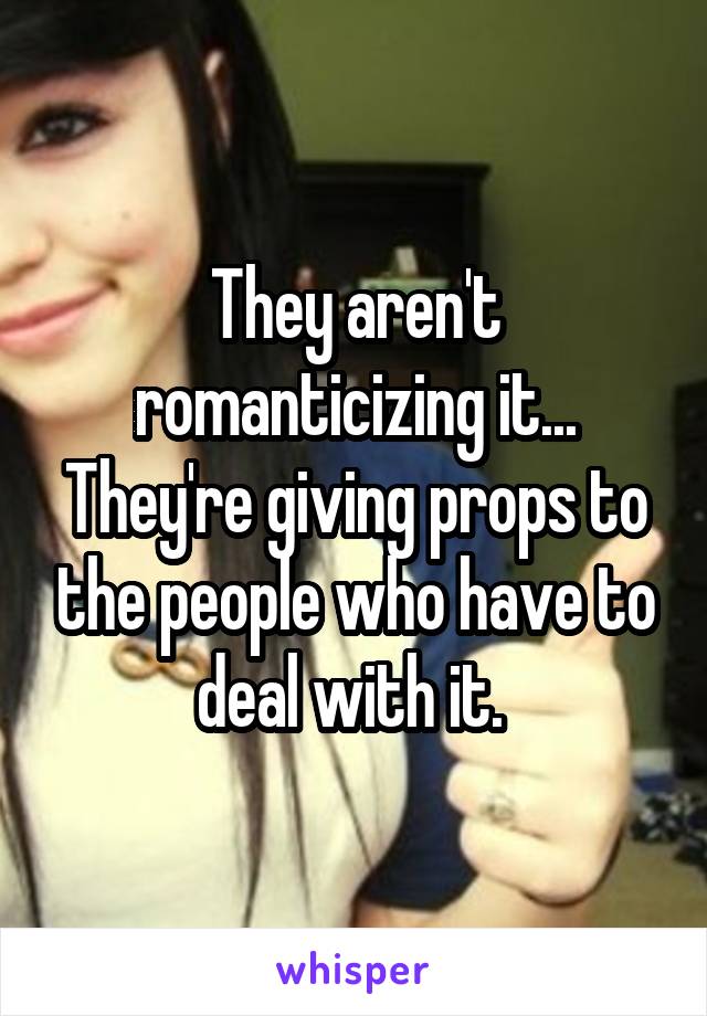 They aren't romanticizing it... They're giving props to the people who have to deal with it. 