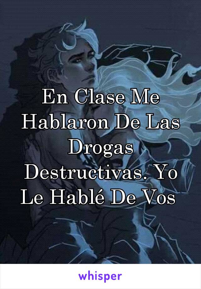 En Clase Me Hablaron De Las Drogas Destructivas. Yo Le Hablé De Vos 